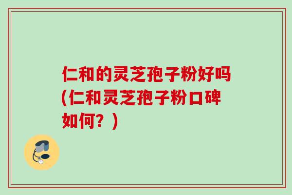 仁和的灵芝孢子粉好吗(仁和灵芝孢子粉口碑如何？)