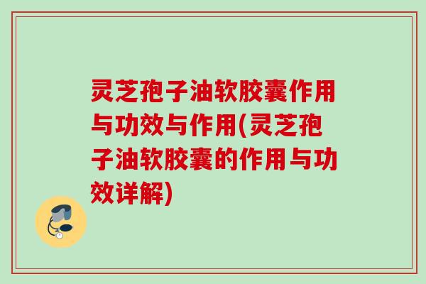 灵芝孢子油软胶囊作用与功效与作用(灵芝孢子油软胶囊的作用与功效详解) 灵芝孢子油软胶囊作用与功效与作用(灵芝孢子油软胶囊的作用与功效详解)