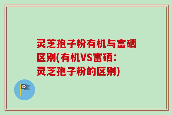 灵芝孢子粉有机与富硒区别(有机VS富硒：灵芝孢子粉的区别)