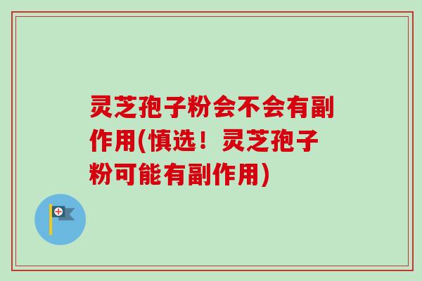 灵芝孢子粉会不会有副作用(慎选！灵芝孢子粉可能有副作用)