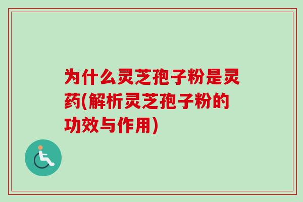为什么灵芝孢子粉是灵药(解析灵芝孢子粉的功效与作用)