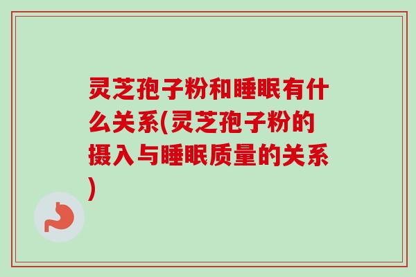 灵芝孢子粉和睡眠有什么关系(灵芝孢子粉的摄入与睡眠质量的关系)