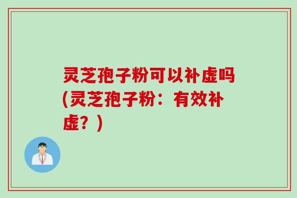 灵芝孢子粉可以补虚吗(灵芝孢子粉：有效补虚？)