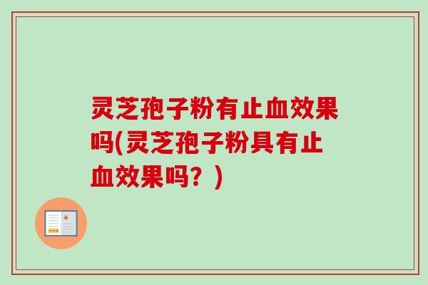 灵芝孢子粉有止血效果吗(灵芝孢子粉具有止血效果吗？)