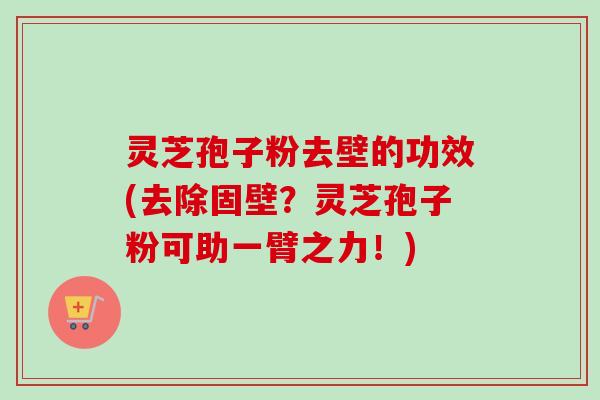 灵芝孢子粉去壁的功效(去除固壁？灵芝孢子粉可助一臂之力！)