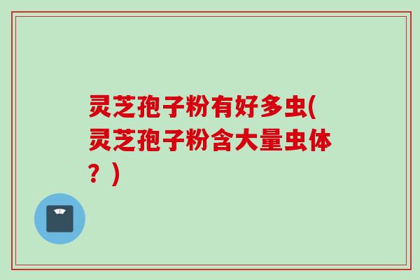 灵芝孢子粉有好多虫(灵芝孢子粉含大量虫体？)