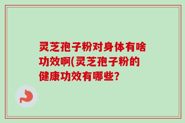 灵芝孢子粉对身体有啥功效啊(灵芝孢子粉的健康功效有哪些？