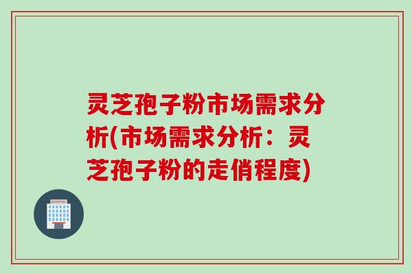 灵芝孢子粉市场需求分析(市场需求分析：灵芝孢子粉的走俏程度)