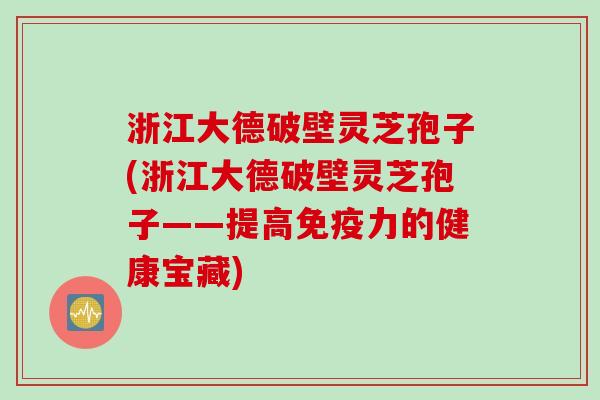 浙江大德破壁灵芝孢子(浙江大德破壁灵芝孢子——提高免疫力的健康宝藏)