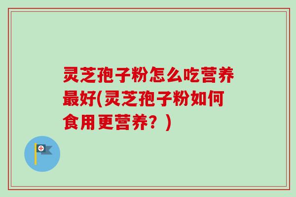灵芝孢子粉怎么吃营养最好(灵芝孢子粉如何食用更营养？)