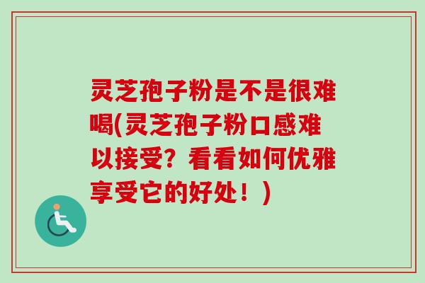 灵芝孢子粉是不是很难喝(灵芝孢子粉口感难以接受？看看如何优雅享受它的好处！)