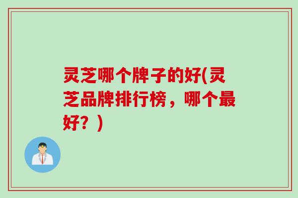 灵芝哪个牌子的好(灵芝品牌排行榜,哪个好?) 灵芝哪个牌子的好(灵芝品牌排行榜,哪个好?)