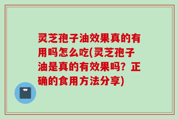 灵芝孢子油效果真的有用吗怎么吃(灵芝孢子油是真的有效果吗？正确的食用方法分享)