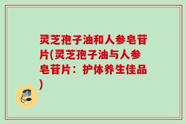 灵芝孢子油和人参皂苷片(灵芝孢子油与人参皂苷片：护体养生佳品)