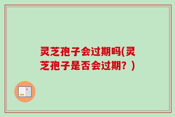 灵芝孢子会过期吗(灵芝孢子是否会过期？)