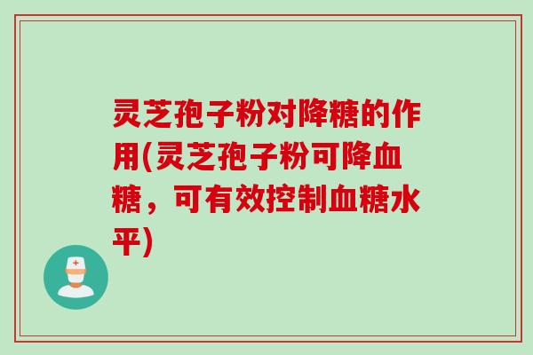 灵芝孢子粉对降糖的作用(灵芝孢子粉可降血糖，可有效控制血糖水平)