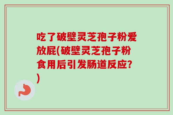 吃了破壁灵芝孢子粉爱放屁(破壁灵芝孢子粉食用后引发肠道反应？)