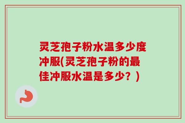 灵芝孢子粉水温多少度冲服(灵芝孢子粉的最佳冲服水温是多少？)