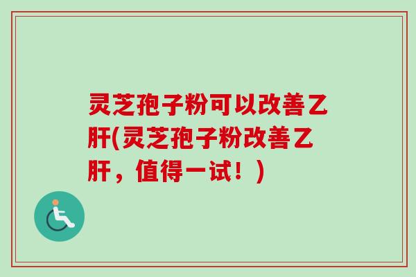 灵芝孢子粉可以改善乙肝(灵芝孢子粉改善乙肝，值得一试！)