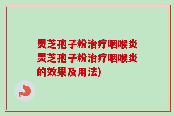 灵芝孢子粉咽喉炎灵芝孢子粉咽喉炎的效果及用法) 灵芝孢子粉咽喉炎灵芝孢子粉咽喉炎的效果及用法)