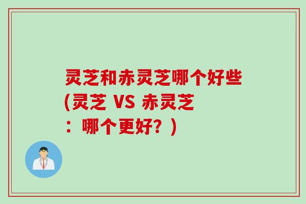 灵芝和赤灵芝哪个好些(灵芝 VS 赤灵芝：哪个更好？)