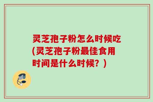 灵芝孢子粉怎么时候吃(灵芝孢子粉最佳食用时间是什么时候？)