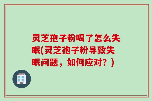 灵芝孢子粉喝了怎么失眠(灵芝孢子粉导致失眠问题，如何应对？)