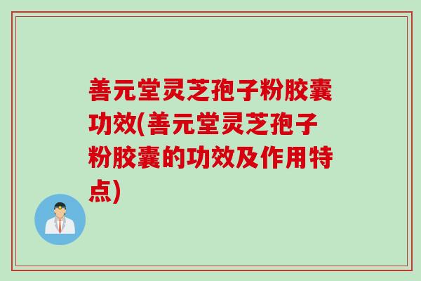 善元堂灵芝孢子粉胶囊功效(善元堂灵芝孢子粉胶囊的功效及作用特点)