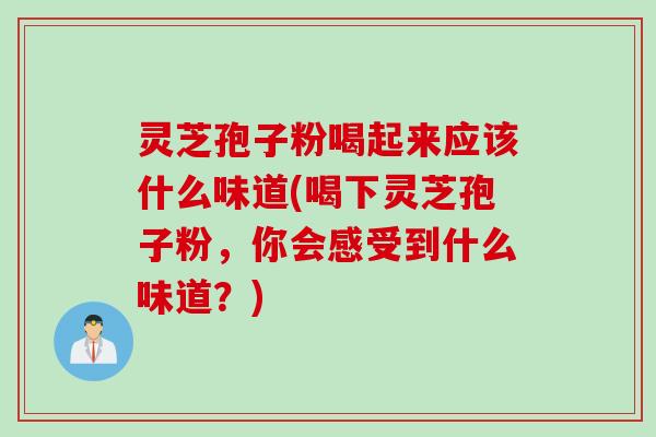 灵芝孢子粉喝起来应该什么味道(喝下灵芝孢子粉，你会感受到什么味道？)