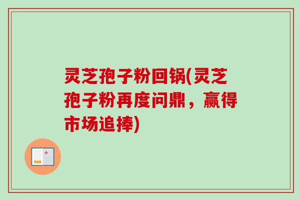 灵芝孢子粉回锅(灵芝孢子粉再度问鼎，赢得市场追捧)