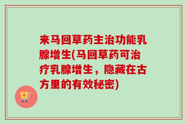 来马回草药主治功能乳腺增生(马回草药可治疗乳腺增生，隐藏在古方里的有效秘密)