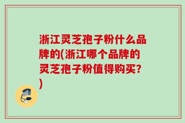 浙江灵芝孢子粉什么品牌的(浙江哪个品牌的灵芝孢子粉值得购买?) 浙江灵芝孢子粉什么品牌的(浙江哪个品牌的灵芝孢子粉值得购买?)
