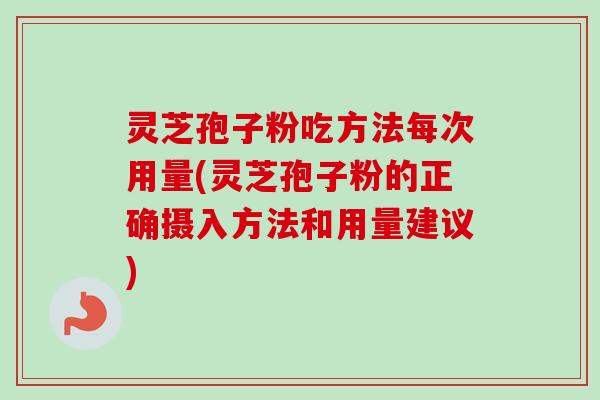 灵芝孢子粉吃方法每次用量(灵芝孢子粉的正确摄入方法和用量建议)