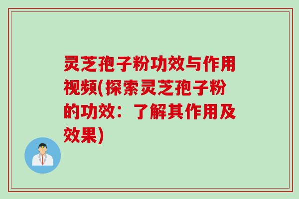 灵芝孢子粉功效与作用视频(探索灵芝孢子粉的功效：了解其作用及效果)