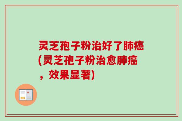 灵芝孢子粉治好了肺癌(灵芝孢子粉治愈肺癌，效果显著)