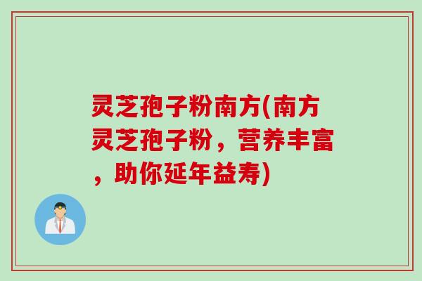 灵芝孢子粉南方(南方灵芝孢子粉，营养丰富，助你延年益寿)