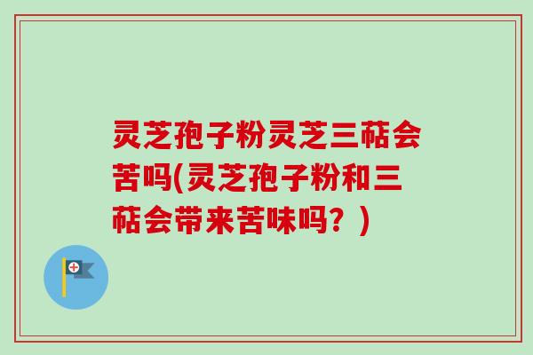 灵芝孢子粉灵芝三萜会苦吗(灵芝孢子粉和三萜会带来苦味吗?) 灵芝孢子粉灵芝三萜会苦吗(灵芝孢子粉和三萜会带来苦味吗?)