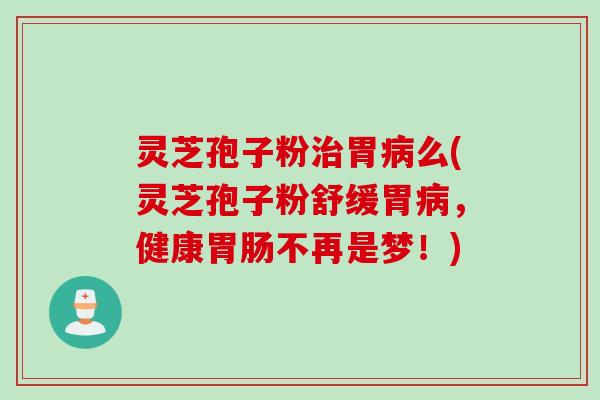 灵芝孢子粉治胃病么(灵芝孢子粉舒缓胃病，健康胃肠不再是梦！)