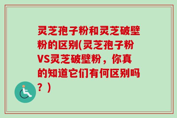 灵芝孢子粉和灵芝破壁粉的区别(灵芝孢子粉VS灵芝破壁粉，你真的知道它们有何区别吗？)
