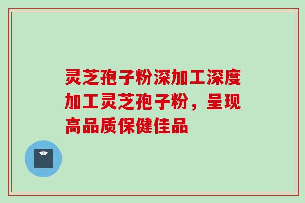 灵芝孢子粉深加工深度加工灵芝孢子粉，呈现高品质保健佳品