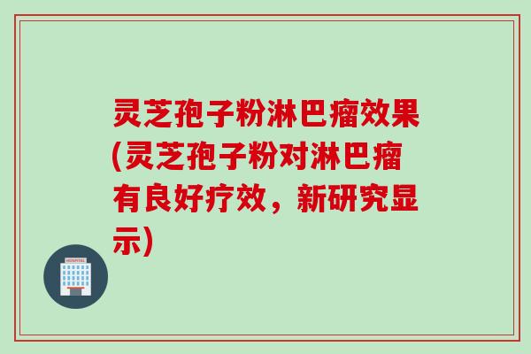 灵芝孢子粉淋巴瘤效果(灵芝孢子粉对淋巴瘤有良好疗效，新研究显示)