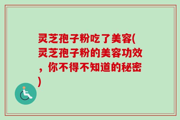 灵芝孢子粉吃了美容(灵芝孢子粉的美容功效，你不得不知道的秘密)