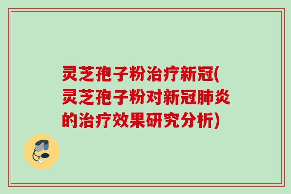 灵芝孢子粉治疗新冠(灵芝孢子粉对新冠肺炎的治疗效果研究分析)