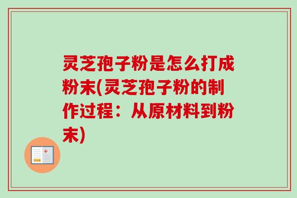 灵芝孢子粉是怎么打成粉末(灵芝孢子粉的制作过程：从原材料到粉末)