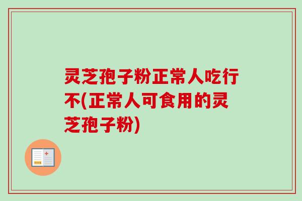 灵芝孢子粉正常人吃行不(正常人可食用的灵芝孢子粉)