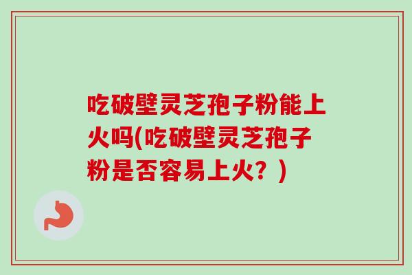 吃破壁灵芝孢子粉能上火吗(吃破壁灵芝孢子粉是否容易上火？)