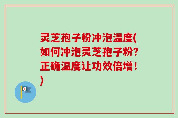 灵芝孢子粉冲泡温度(如何冲泡灵芝孢子粉？正确温度让功效倍增！)