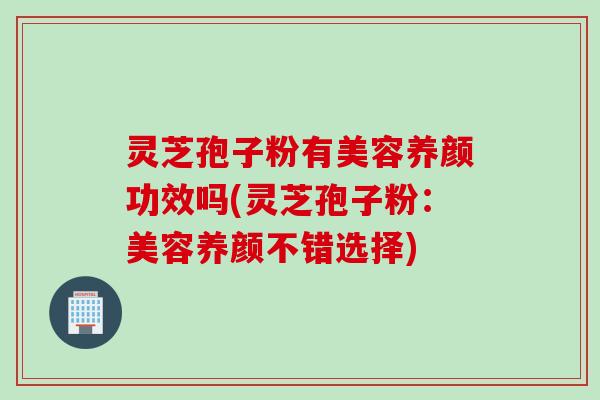 灵芝孢子粉有美容养颜功效吗(灵芝孢子粉:美容养颜不错选择) 灵芝孢子粉有美容养颜功效吗(灵芝孢子粉:美容养颜不错选择)