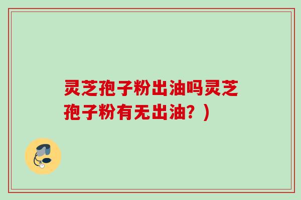 灵芝孢子粉出油吗灵芝孢子粉有无出油？)