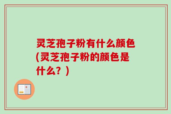 灵芝孢子粉有什么颜色(灵芝孢子粉的颜色是什么？)